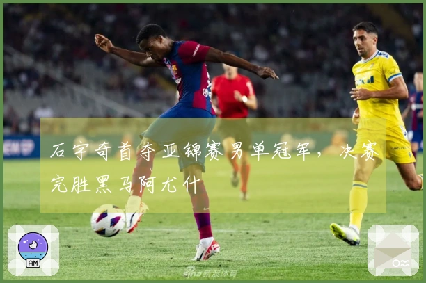 石宇奇首夺亚锦赛男单冠军，决赛完胜黑马阿尤什