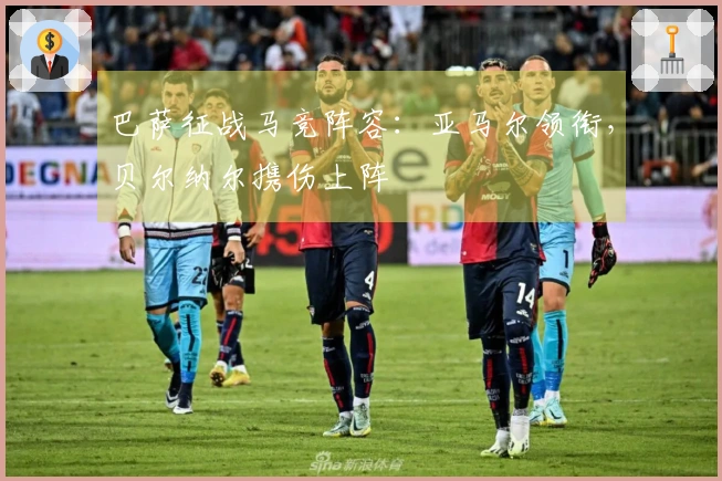 巴萨征战马竞阵容：亚马尔领衔，贝尔纳尔携伤上阵
