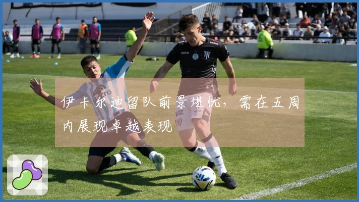 伊卡尔迪留队前景堪忧，需在五周内展现卓越表现