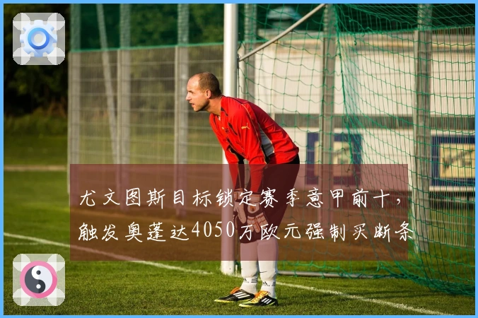尤文图斯目标锁定赛季意甲前十，触发奥蓬达4050万欧元强制买断条件