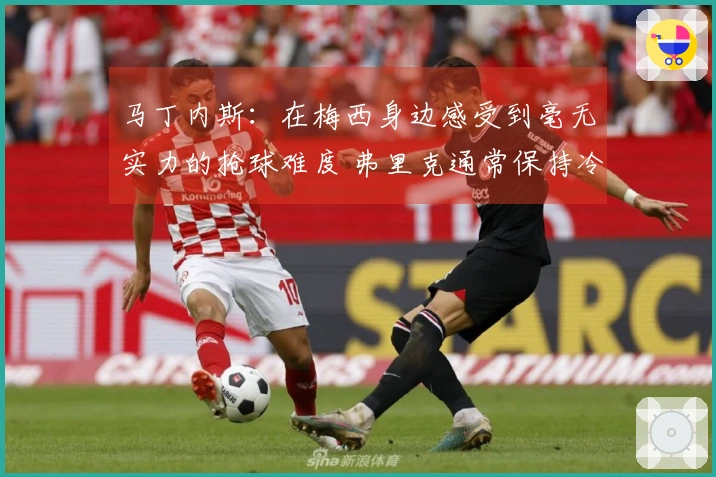马丁内斯：在梅西身边感受到毫无实力的抢球难度 弗里克通常保持冷静