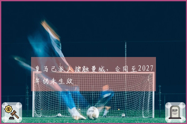 皇马已派人接触曼城，合同至2027年仍未生效