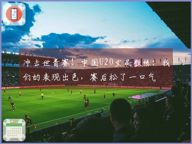 冲击世青赛！中国U20女足教练：我们的表现出色，赛后松了一口气