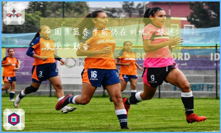 中国男篮春节前仍在训练，球迷：表现出勤奋