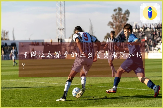 卡佩拉本赛季的三分首秀表现如何？