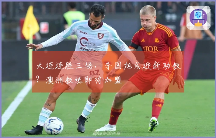 大连连胜三场，李国旭或迎新助教？澳洲教练即将加盟