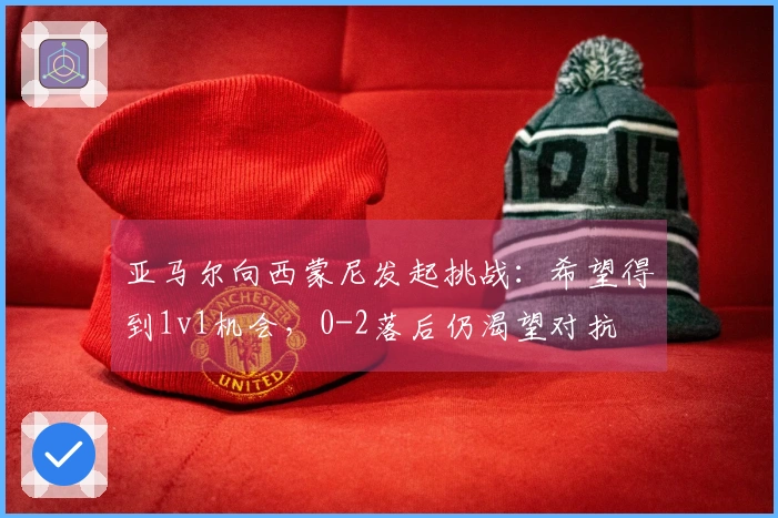 亚马尔向西蒙尼发起挑战：希望得到1v1机会，0-2落后仍渴望对抗