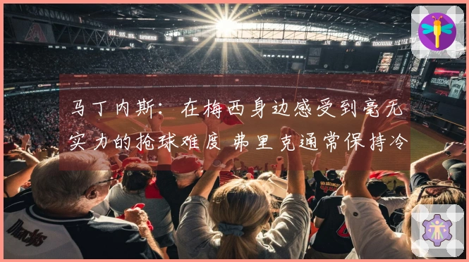 马丁内斯：在梅西身边感受到毫无实力的抢球难度 弗里克通常保持冷静