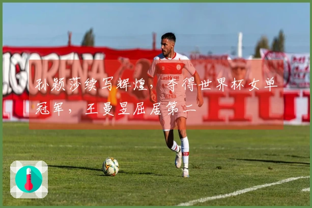 孙颖莎续写辉煌，夺得世界杯女单冠军，王曼昱屈居第二