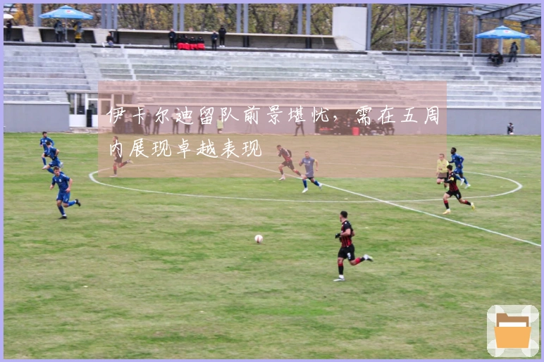 伊卡尔迪留队前景堪忧，需在五周内展现卓越表现