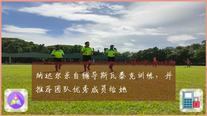 纳达尔亲自辅导斯瓦泰克训练，并推荐团队优秀成员给她