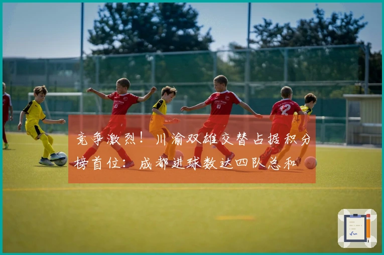 竞争激烈！川渝双雄交替占据积分榜首位：成都进球数达四队总和