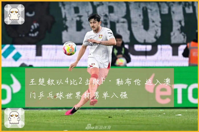 王楚钦以4比2击败F·勒布伦 迈入澳门乒乓球世界杯男单八强