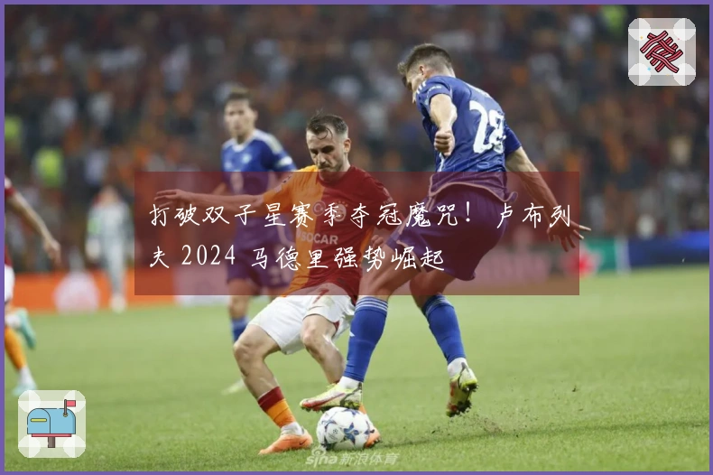 打破双子星赛季夺冠魔咒！卢布列夫 2024 马德里强势崛起