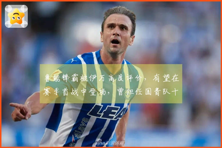 鲁能锋霸被伊万高度评价，有望在赛季首战中登场，曾担任国青队十号球员