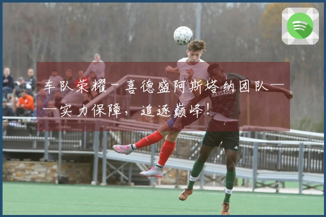 车队荣耀 - 喜德盛阿斯塔纳团队——实力保障，追逐巅峰！