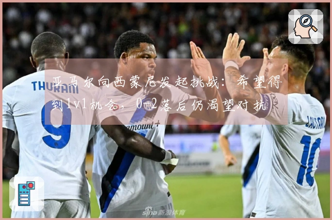 亚马尔向西蒙尼发起挑战：希望得到1v1机会，0-2落后仍渴望对抗